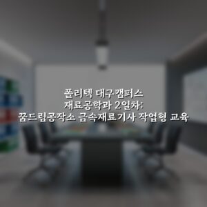 폴리텍 대구캠퍼스 재료공학과 2일차: 꿈드림공작소 금속재료기사 작업형 교육